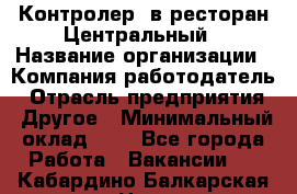 Контролер. в ресторан Центральный › Название организации ­ Компания-работодатель › Отрасль предприятия ­ Другое › Минимальный оклад ­ 1 - Все города Работа » Вакансии   . Кабардино-Балкарская респ.,Нальчик г.